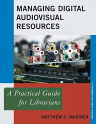 Title: Managing Digital Audiovisual Resources: A Practical Guide for Librarians, Author: Matthew C. Mariner