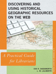 Title: Discovering and Using Historical Geographic Resources on the Web: A Practical Guide for Librarians, Author: Eva H. Dodsworth