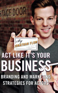 Title: Act Like It's Your Business: Branding and Marketing Strategies for Actors, Author: Jonathan Flom