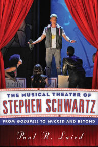 Title: The Musical Theater of Stephen Schwartz: From Godspell to Wicked and Beyond, Author: Paul R. Laird