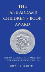 Title: The Jane Addams Children's Book Award: Honoring Children's Literature for Peace and Social Justice since 1953, Author: Susan C. Griffith