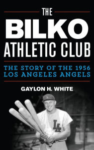 Title: The Bilko Athletic Club: The Story of the 1956 Los Angeles Angels, Author: Gaylon H. White