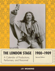 Title: The London Stage 1900-1909: A Calendar of Productions, Performers, and Personnel, Author: J. P. Wearing