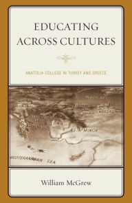Title: Educating across Cultures: Anatolia College in Turkey and Greece, Author: William McGrew
