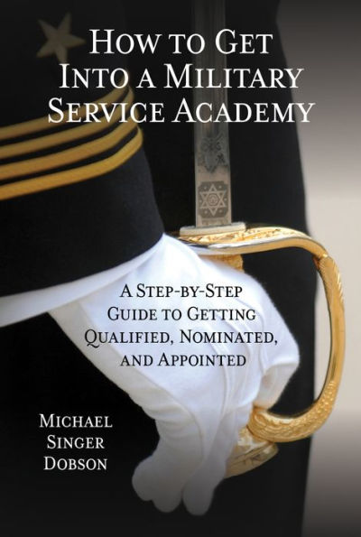 How to Get Into A Military Service Academy: Step-by-Step Guide Getting Qualified, Nominated, and Appointed