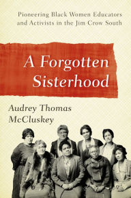 Title: A Forgotten Sisterhood: Pioneering Black Women Educators and Activists in the Jim Crow South, Author: Audrey Thomas McCluskey