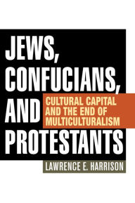 Title: Jews, Confucians, and Protestants: Cultural Capital and the End of Multiculturalism, Author: Lawrence E. Harrison