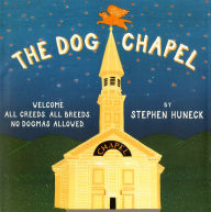 Title: The Dog Chapel: Welcome All Creeds, All Breeds, No Dogmas Allowed, Author: Stephen Huneck