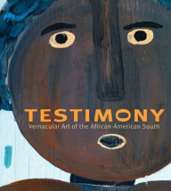 Title: Testimony: Vernacular Art of the African-American South, Author: Arthur C. Danto