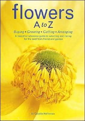 Flowers A to Z: Buying, Growing, Cutting, Arranging - A Beautiful Reference Guide to Selecting and Caring for the Best from Florist and Garden