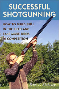 Title: Successful Shotgunning: How to Build Skill in the Field and Take More Birds in Competition, Author: Peter F. Blakeley