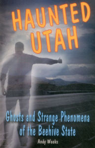 Title: Haunted Utah: Ghosts and Strange Phenomena of the Beehive State, Author: Andy Weeks