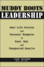 Muddy Boots Leadership: Real Life Stories and Personal Examples of Good, Bad, and Unexpected Results