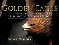 Title: The Golden Eagle: A Behind-the-Scenes Look at the Art of Bird Carving, Author: Floyd Scholz