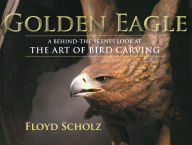 Title: The Golden Eagle: A Behind-the-Scenes Look at the Art of Bird Carving, Author: Floyd Scholz