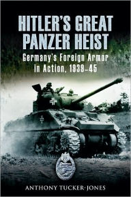 Title: Hitler's Great Panzer Heist: Germany's Foreign Armor in Action, 1939-45, Author: Anthony Tucker-Jones