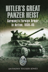 Title: Hitler's Great Panzer Heist: Germany's Foreign Armor in Action, 1939-45, Author: Anthony Tucker-Jones