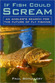 Title: If Fish Could Scream: An Angler's Search for the Future of Fly Fishing, Author: Paul Schullery