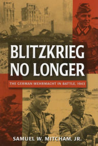 Title: Blitzkrieg No Longer: The German Wehrmacht in Battle, 1943, Author: Samuel W. Mitcham Jr.