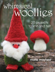 Title: Whimsical Woollies: 20 Projects to Knit and Felt, Author: Marie Mayhew