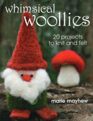 Title: Whimsical Woollies: 20 Projects to Knit and Felt, Author: Marie Mayhew