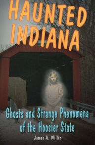 Title: Haunted Indiana: Ghosts and Strange Phenomena of the Hoosier State, Author: James A. Willis