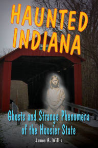 Title: Haunted Indiana: Ghosts and Strange Phenomena of the Hoosier State, Author: James A. Willis