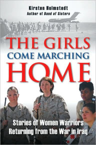 Title: The Girls Come Marching Home: Stories of Women Warriors Returning from the War In Iraq, Author: Kirsten Holmstedt
