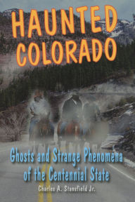 Title: Haunted Colorado: Ghosts & Strange Phenomena of the Centennial State, Author: Charles A. Stansfield Jr.