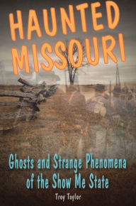 Title: Haunted Missouri: Ghosts and Strange Phenomena of the Show Me State, Author: Troy Taylor