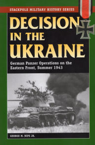 Title: Decision in the Ukraine: German Panzer Operations on the Eastern Front, Summer 1943, Author: George M. Nipe Jr.