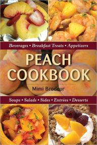 Title: Peach Cookbook: Beverages, Breakfast Treats, Appetizers, Soups, Salads, Sides, Entrees, Desserts, Author: Mimi Brodeur