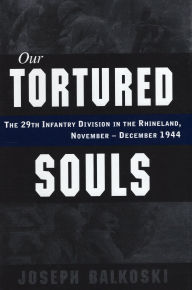 Title: Our Tortured Souls: The 29th Infantry Division in the Rhineland, November - December 1944, Author: Joseph Balkoski