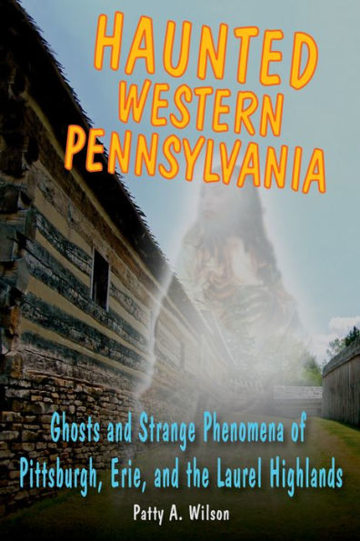 Haunted Western Pennsylvania: Ghosts & Strange Phenomena of Pittsburgh, Erie, and the Laurel Highlands