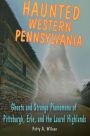 Haunted Western Pennsylvania: Ghosts & Strange Phenomena of Pittsburgh, Erie, and the Laurel Highlands