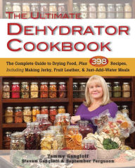 Title: Ultimate Dehydrator Cookbook, The: The Complete Guide to Drying Food, Plus 398 Recipes, Including Making Jerky, Fruit Leather & Just-Add-Water Meals, Author: Tammy Gangloff