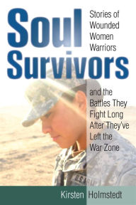 Title: Soul Survivors: Stories of Wounded Women Warriors and the Battles They Fight Long After They've Left the War Zone, Author: Kirsten Holmstedt