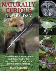 Title: Naturally Curious Day by Day: A Photographic Field Guide and Daily Visit to the Forests, Fields, and Wetlands of Eastern North America, Author: Mary Holland