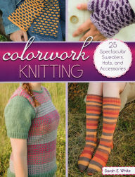 Title: Colorwork Knitting: 25 Spectacular Sweaters, Hats, and Accessories, Author: Sarah E. White