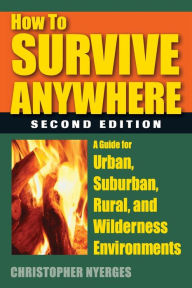 Title: How to Survive Anywhere: A Guide for Urban, Suburban, Rural, and Wilderness Environments, Author: Christopher Nyerges