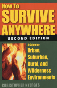 Title: How to Survive Anywhere: A Guide for Urban, Suburban, Rural, and Wilderness Environments, Author: Christopher Nyerges