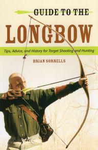 Title: Guide to the Longbow: Tips, Advice, and History for Target Shooting and Hunting, Author: Brian J. Sorrells