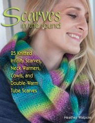 Title: Scarves in the Round: 25 Knitted Infinity Scarves, Neck Warmers, Cowls, and Double-Warm Tube Scarves, Author: Heather Walpole