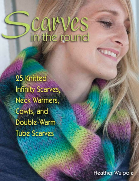 Scarves the Round: 25 Knitted Infinity Scarves, Neck Warmers, Cowls, and Double-Warm Tube