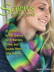 Title: Scarves in the Round: 25 Knitted Infinity Scarves, Neck Warmers, Cowls, and Double-Warm Tube Scarves, Author: Heather Walpole