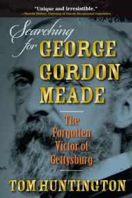 Title: Searching for George Gordon Meade: The Forgotten Victor of Gettysburg, Author: Tom Huntington