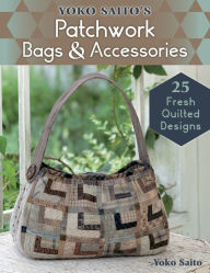 Title: Yoko Saito's Patchwork Bags & Accessories: 25 Fresh Quilted Designs, Author: Yoko Saito