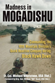 Title: Madness in Mogadishu: Commanding the 10th Mountain Division's Quick Reaction Company during Black Hawk Down, Author: Michael Whetstone