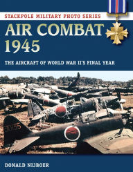 Title: Air Combat 1945: The Aircraft of World War II's Final Year, Author: Donald Nijboer