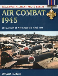 Title: Air Combat 1945: The Aircraft of World War II's Final Year, Author: Donald Nijboer